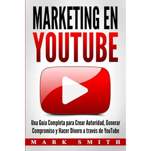 Marketing en YouTube: Una Guía Completa para Crear Autoridad, Generar Compromiso y Hacer Dinero a través de YouTube (Libro en Español/Youtub