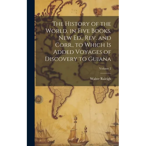 The History of the World, in Five Books. New Ed., Rev. and Corr., to Which is Added Voyages of Discovery to Guiana; Volume 2