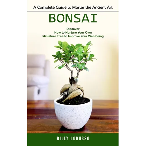 Bonsai: A Complete Guide to Master the Ancient Art (Discover How to Nurture Your Own Miniature Tree to Improve Your Well-being