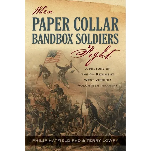 When Paper Collar Bandbox Soldiers Fight: A History of the 4th West Virginia Volunteer Infantry 1861-1865