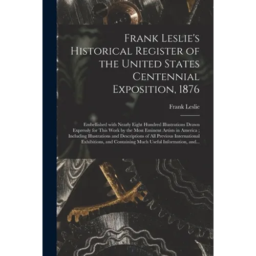 Frank Leslie's Historical Register of the United States Centennial Exposition, 1876: Embellished With Nearly Eight Hundred Illustrations Drawn Express