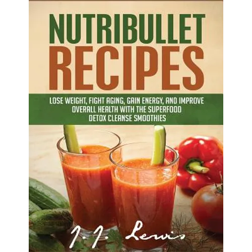 Nutribullet Recipes: Lose Weight, Fight Aging, Gain Energy, and Improve Overall Health with the Superfood Detox Cleanse Nutribullet Smoothi