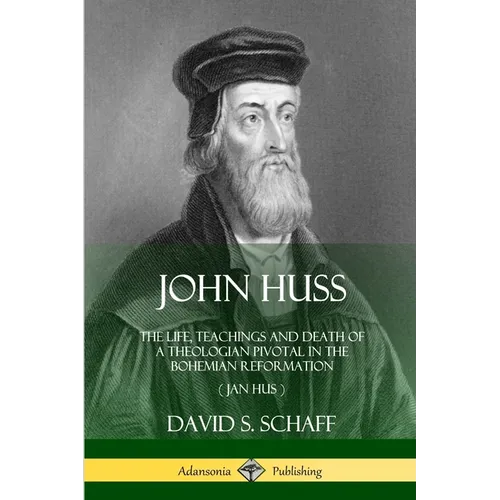 John Huss: The Life, Teachings and Death of a Theologian Pivotal in the Bohemian Reformation (Jan Hus)