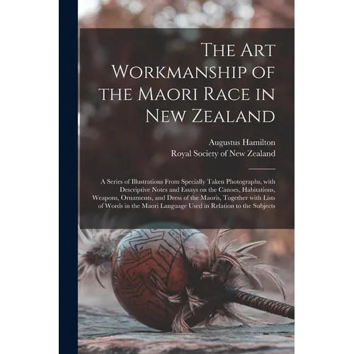 The Art Workmanship of the Maori Race in New Zealand: a Series of Illustrations From Specially Taken Photographs, With Descriptive Notes and Essays on