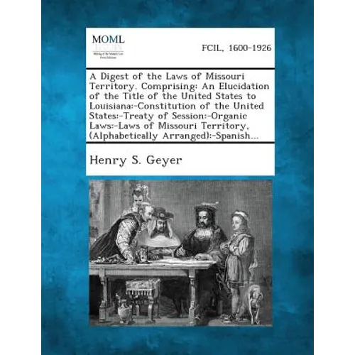 A Digest of the Laws of Missouri Territory. Comprising: An Elucidation of the Title of the United States to Louisiana: -Constitution of the United S
