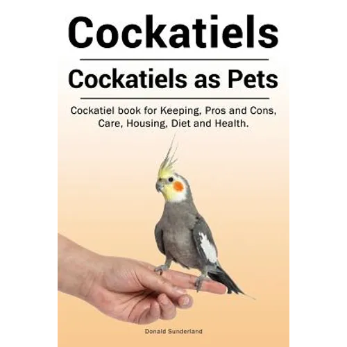 Cockatiels. Cockatiels as pets. Cockatiel book for Keeping, Pros and Cons, Care, Housing, Diet and Health.