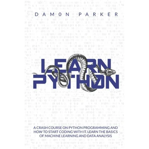 Learn Python: A Crash Course On Python Programming And How To Start Coding With It. Learn The Basics Of Machine Learning And Data Analysis
