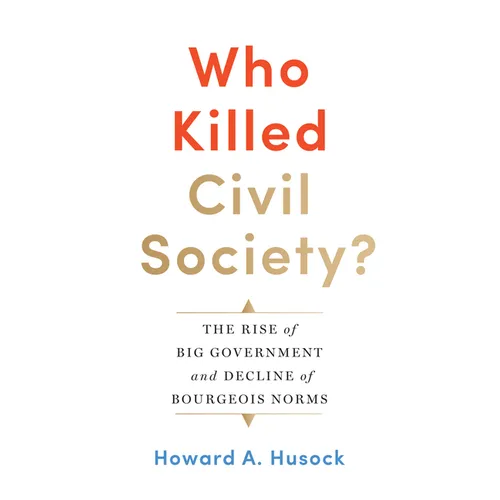 Who Killed Civil Society?: The Rise of Big Government and Decline of Bourgeois Norms