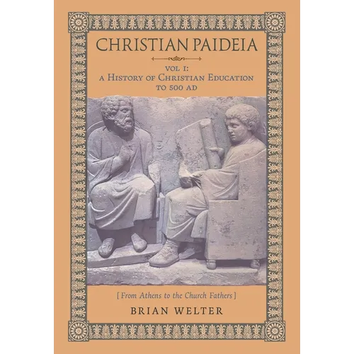 Christian Paideia (Vol.1): A History of Christian Education to 500 AD (From Athens to the Church Fathers)