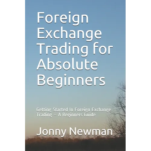 Foreign Exchange Trading for Absolute Beginners: Getting Started In Foreign Exchange Trading - A Beginners Guide