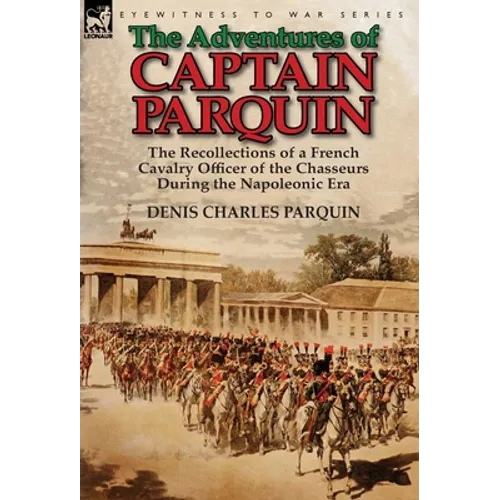 The Adventures of Captain Parquin: the Recollections of a French Cavalry Officer of the Chasseurs During the Napoleonic Era