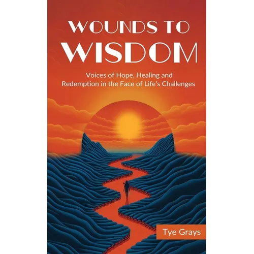 Wounds to Wisdom : Voices of Hope, Healing and Redemption in the Face of Life's Challenges
