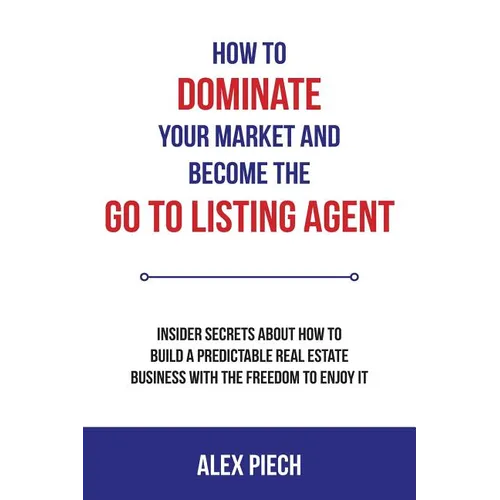 How to Dominate Your Market and Become the Go to Listing Agent: Insider Secrets about How to Build a Predictable Real Estate Business with the Freedom