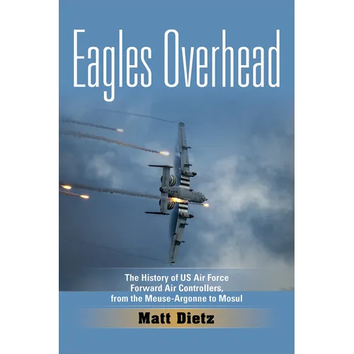 Eagles Overhead: The History of US Air Force Forward Air Controllers, from the Meuse-Argonne to Mosul Volume 7