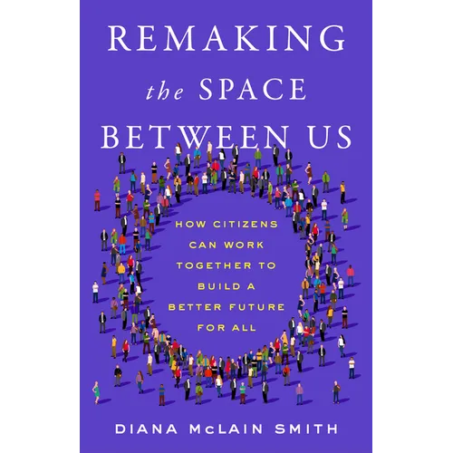 Remaking the Space Between Us: How Citizens Can Work Together to Build a Better Future for All