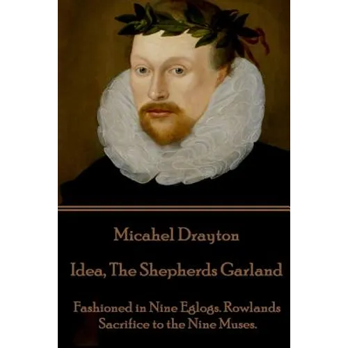 Michael Drayton - Idea, The Shepherds Garland: Fashioned in Nine Eglogs. Rowlands Sacrifice to the Nine Muses.