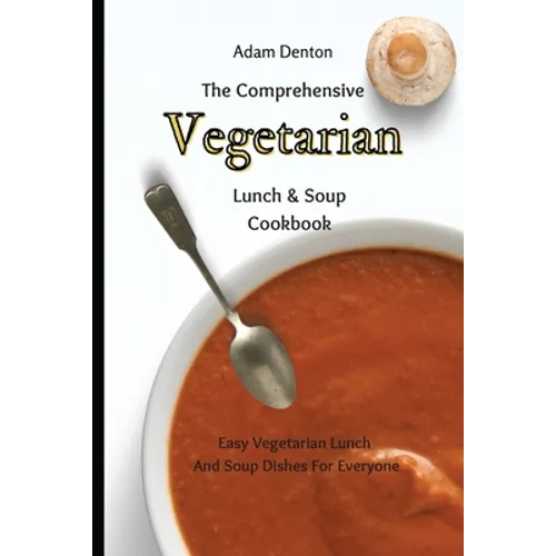 The Comprehensive Vegetarian Lunch & Soup Cookbook: Easy Vegetarian Lunch And Soup Dishes For Everyone
