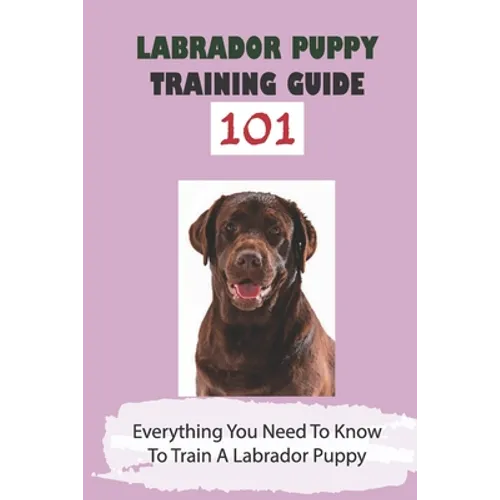 Labrador Puppy Training Guide 101: Everything You Need To Know To Train A Labrador Puppy: Leash Training Tips For Labrador