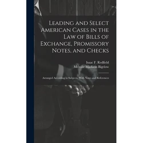 Leading and Select American Cases in the law of Bills of Exchange, Promissory Notes, and Checks; Arranged According to Subjects. With Notes and Refere