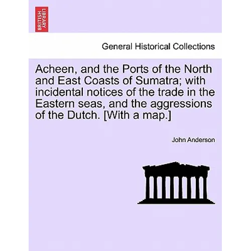 Acheen, and the Ports of the North and East Coasts of Sumatra; With Incidental Notices of the Trade in the Eastern Seas, and the Aggressions of the Du