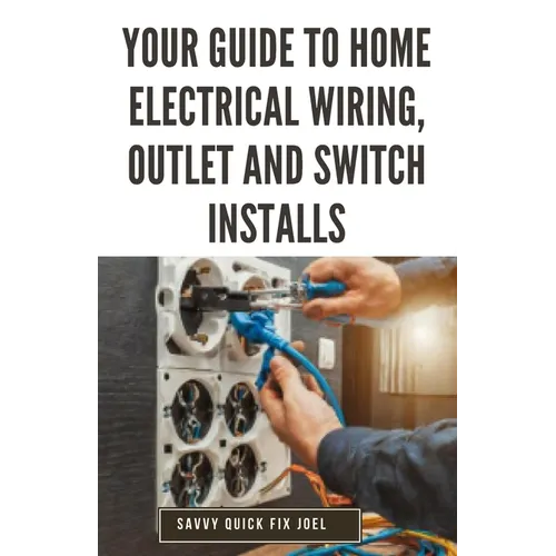 Your Guide to Home Electrical Wiring, Outlet and Switch Installs: DIY Instructions for Circuit Maps, Running New Wires, Installing Fixtures, Replacing