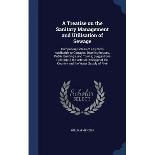 A Treatise on the Sanitary Management and Utilisation of Sewage: Comprising Details of a System Applicable to Cottages, Dwelling-houses, Public Buildi