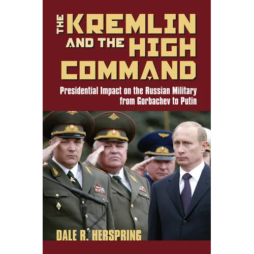The Kremlin and the High Command: Presidential Impact on the Russian Military from Gorbachev to Putin