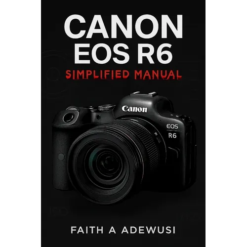 Canon EOS R6 Simplified Manual: Mastering Your Camera's Features, Settings, and Techniques for Professional Results