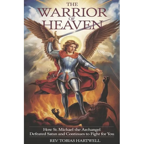 The Warrior of Heaven: How St. Michael the Archangel Defeated Satan and Continues to Fight for You