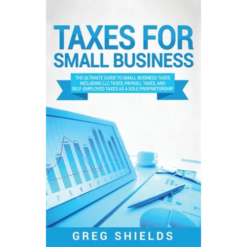 Taxes for Small Business: The Ultimate Guide to Small Business Taxes Including LLC Taxes, Payroll Taxes, and Self- Employed Taxes as a Sole Proprietor