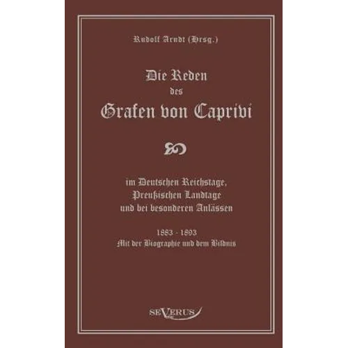 Die Reden des Grafen von Caprivi im Deutschen Reichstage, Preußischen Landtage und bei besonderen Anlässen. 1883 - 1893. Mit der Biographie und dem Bi