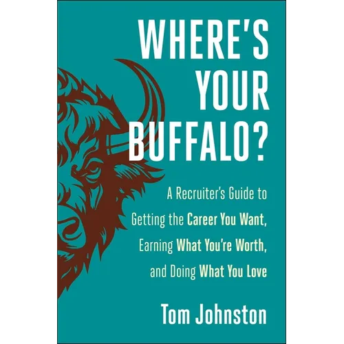 Where's Your Buffalo?: A Recruiter's Guide to Getting the Career You Want, Earning What You're Worth, and Doing What You Love