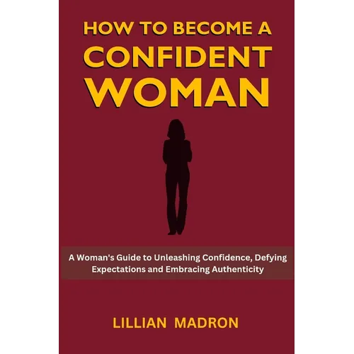 How to Become a Confident Woman: A Woman's Guide to Unleashing Confidence, Defying Expectations and Embracing Authenticity