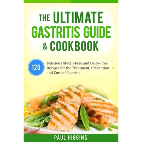 The Ultimate Gastritis Guide & Cookbook: 120 Delicious Gluten-Free and Dairy-Free Recipes for the Treatment, Prevention and Cure of Gastritis