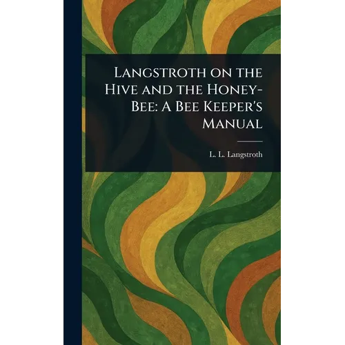 Langstroth on the Hive and the Honey-Bee: A Bee Keeper's Manual