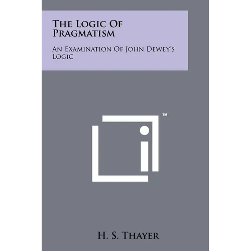 The Logic Of Pragmatism: An Examination Of John Dewey's Logic