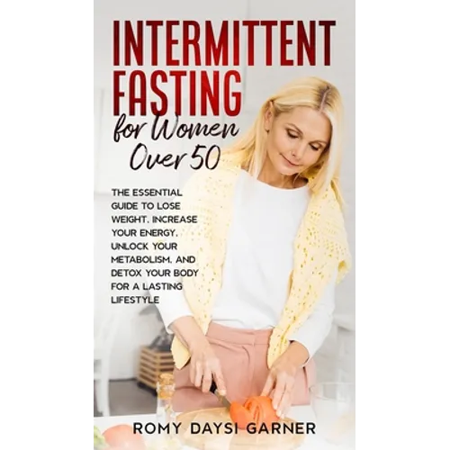 Intermittent Fasting for Women Over 50: The Essential Guide to Lose Weight, Increase Your Energy, Unlock Your Metabolism, and Detox Your Body for a La