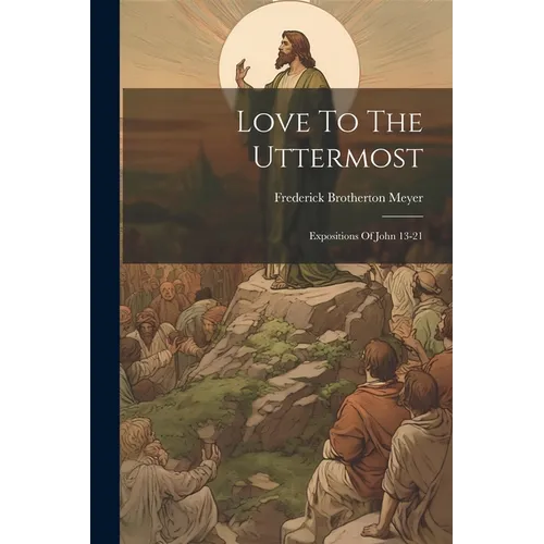 Love To The Uttermost: Expositions Of John 13-21