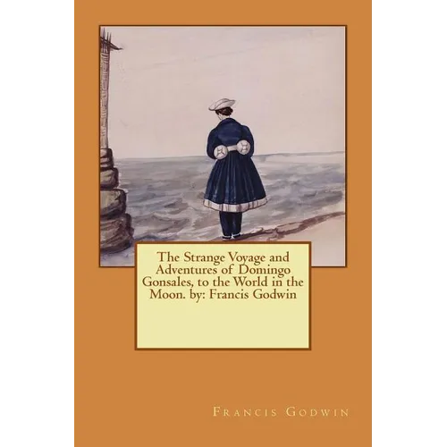 The Strange Voyage and Adventures of Domingo Gonsales, to the World in the Moon. by: Francis Godwin