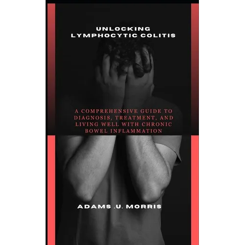 Unlocking Lymphocytic Colitis: A Comprehensive Guide to Diagnosis, Treatment, and Living Well with Chronic Bowel Inflammation