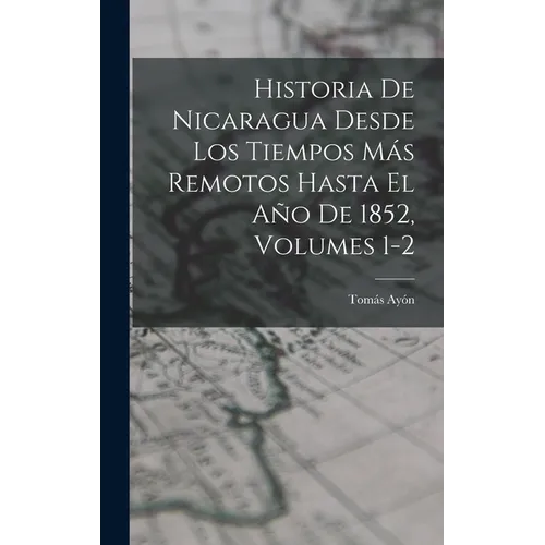 Historia De Nicaragua Desde Los Tiempos Más Remotos Hasta El Año De 1852, Volumes 1-2