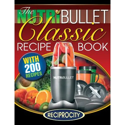 The NutriBullet Classic Recipe Book: 200 Health Boosting Delicious and Nutritious Blast and Smoothie Recipes