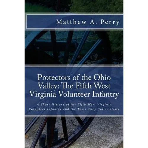 Protectors of the Ohio Valley: The Fifth West Virginia Volunteer Infantry: A Short History of the Fifth West Virginia Volunteer Infantry and the Town