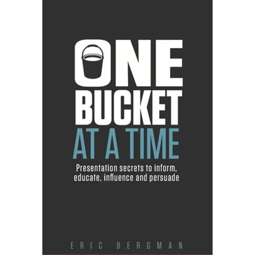 One Bucket at a Time: Presentation secrets to inform, educate, influence, persuade