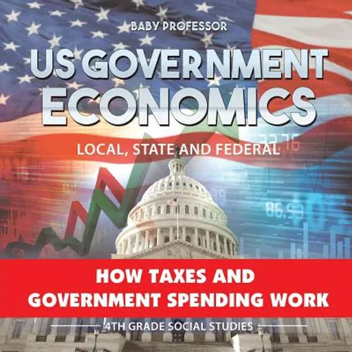 US Government Economics - Local, State and Federal How Taxes and Government Spending Work 4th Grade Children's Government Books