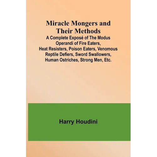 Miracle Mongers and Their Methods; A Complete Exposé of the Modus Operandi of Fire Eaters, Heat Resisters, Poison Eaters, Venomous Reptile Defiers, Sw - Paperback