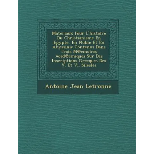 Materiaux Pour L'Histoire Du Christianisme En Egypte, En Nubie Et En Abyssinie Contenus Dans Trois M Emoires Acad Emiques Sur Des Inscriptions Grecque