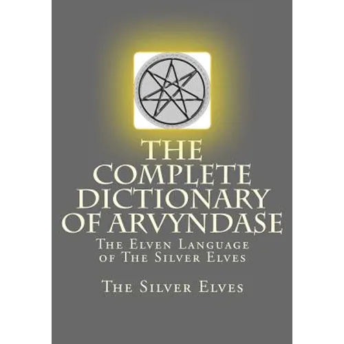 The Complete Dictionary Of Arvyndase: The Elven Language of The Silver Elves