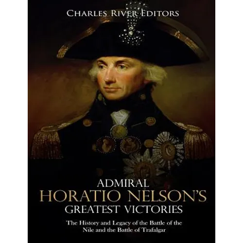 Admiral Horatio Nelson's Greatest Victories: The History and Legacy of the Battle of the Nile and the Battle of Trafalgar
