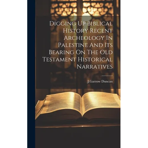 Digging Up Biblical History Recent Archeology In Palestine And Its Bearing On The Old Testament Historical Narratives